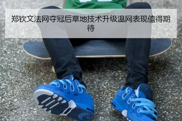 郑钦文法网夺冠后草地技术升级温网表现值得期待